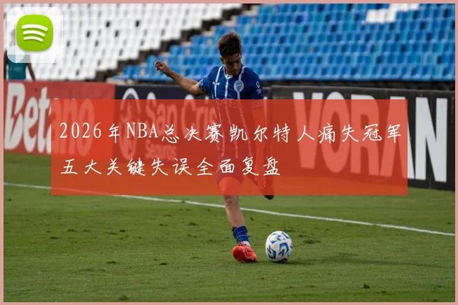 2026年NBA总决赛凯尔特人痛失冠军五大关键失误全面复盘