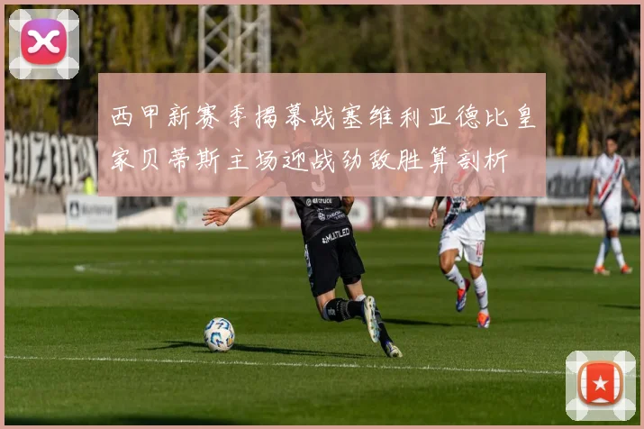 西甲新赛季揭幕战塞维利亚德比皇家贝蒂斯主场迎战劲敌胜算剖析