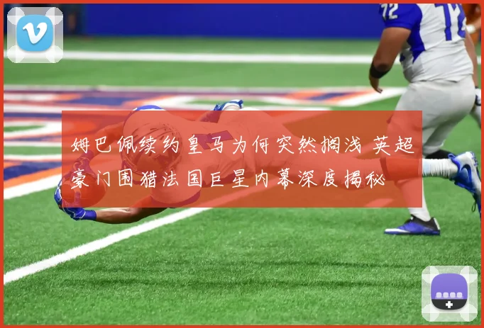姆巴佩续约皇马为何突然搁浅 英超豪门围猎法国巨星内幕深度揭秘