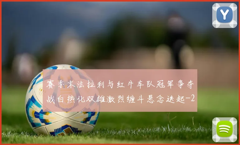 赛季末法拉利与红牛车队冠军争夺战白热化双雄激烈缠斗悬念迭起