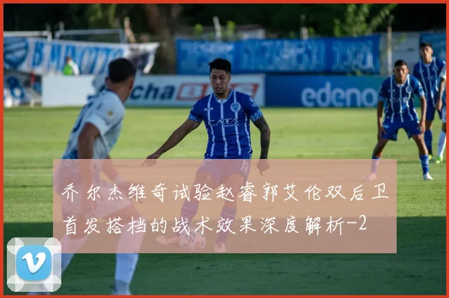 乔尔杰维奇试验赵睿郭艾伦双后卫首发搭档的战术效果深度解析