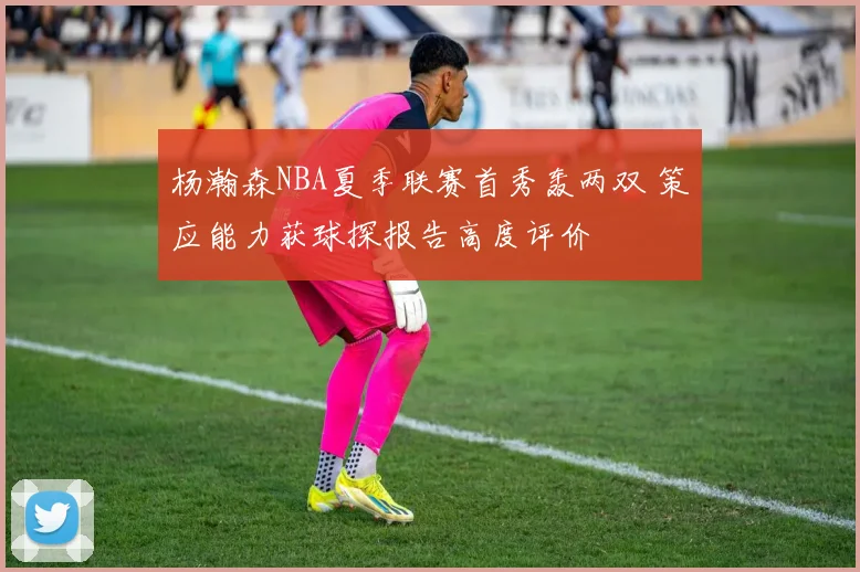 杨瀚森NBA夏季联赛首秀轰两双 策应能力获球探报告高度评价
