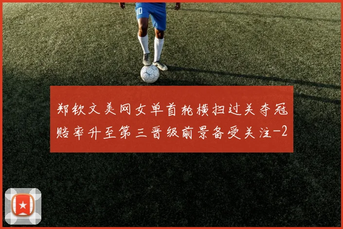 郑钦文美网女单首轮横扫过关夺冠赔率升至第三晋级前景备受关注