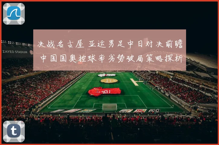 决战名古屋 亚运男足中日对决前瞻 中国国奥控球率劣势破局策略探析
