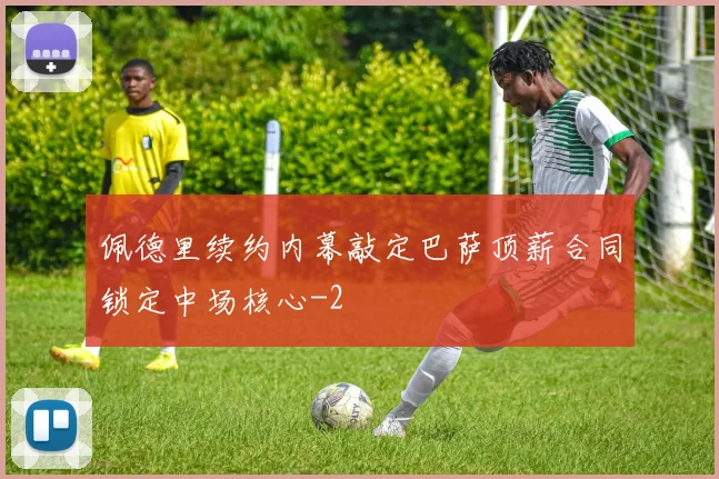 佩德里续约内幕敲定巴萨顶薪合同锁定中场核心