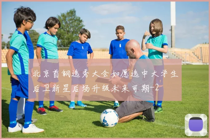 北京首钢选秀大会如愿选中大学生后卫新星后场升级未来可期