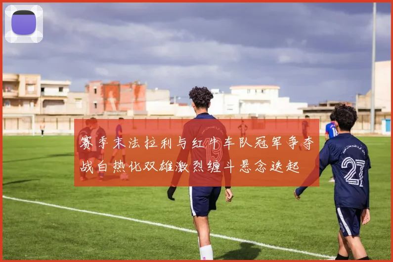 赛季末法拉利与红牛车队冠军争夺战白热化双雄激烈缠斗悬念迭起