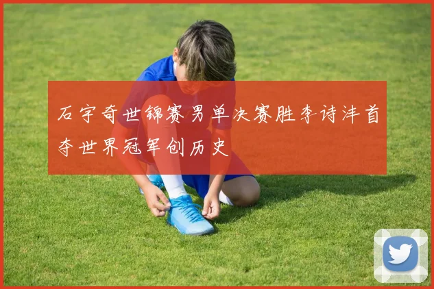 石宇奇世锦赛男单决赛胜李诗沣首夺世界冠军创历史