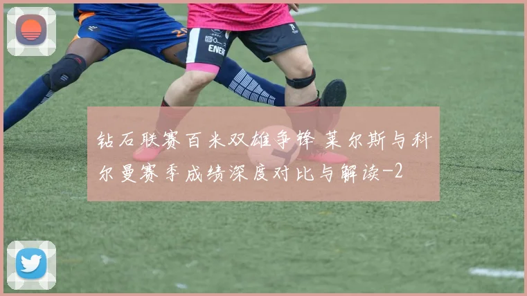 钻石联赛百米双雄争锋 莱尔斯与科尔曼赛季成绩深度对比与解读