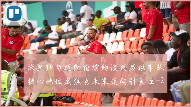 诺里斯与迈凯伦续约谈判启动车队核心地位成焦点未来走向引关注