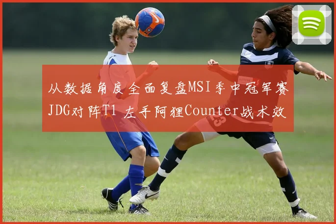 从数据角度全面复盘MSI季中冠军赛JDG对阵T1 左手阿狸Counter战术效果解析