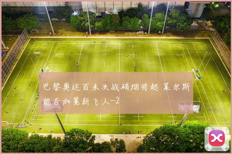 巴黎奥运百米决战硝烟将起 莱尔斯能否加冕新飞人