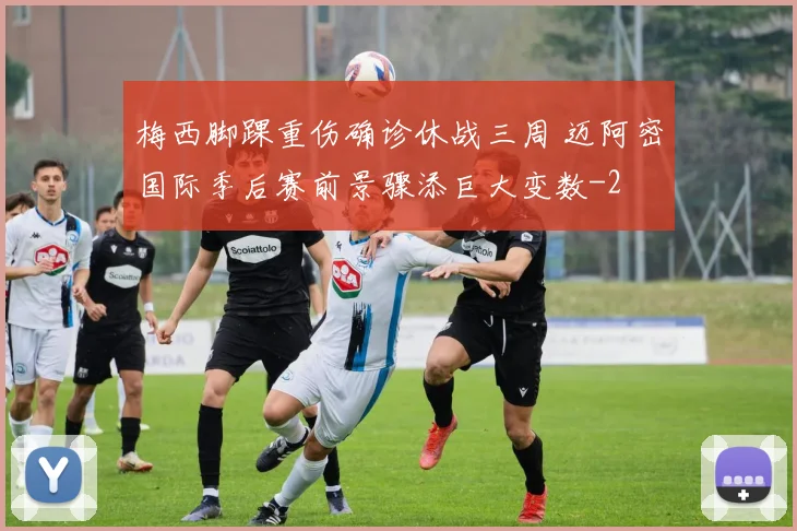 梅西脚踝重伤确诊休战三周 迈阿密国际季后赛前景骤添巨大变数
