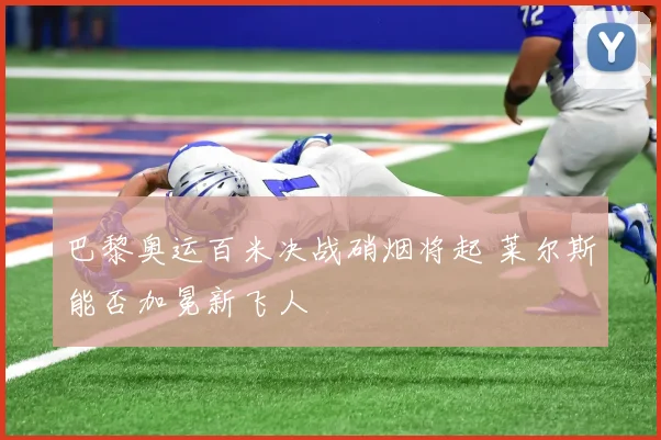 巴黎奥运百米决战硝烟将起 莱尔斯能否加冕新飞人