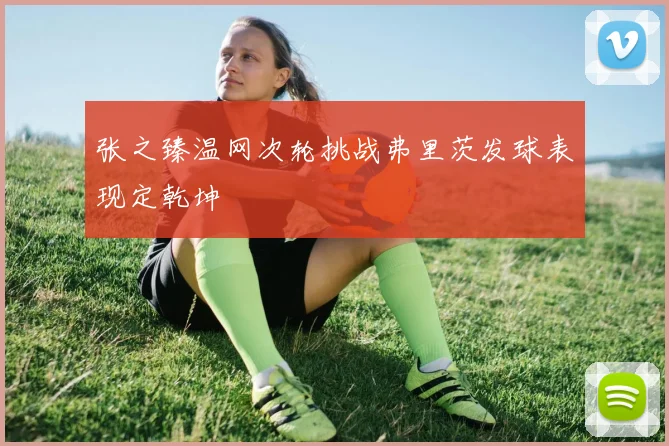 张之臻温网次轮挑战弗里茨发球表现定乾坤