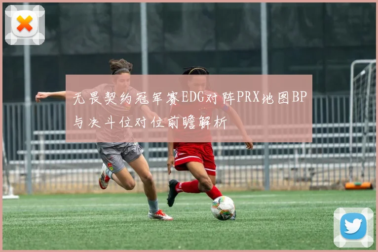 无畏契约冠军赛EDG对阵PRX地图BP与决斗位对位前瞻解析