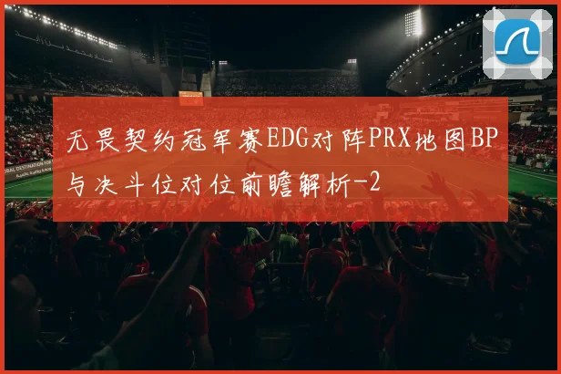 无畏契约冠军赛EDG对阵PRX地图BP与决斗位对位前瞻解析