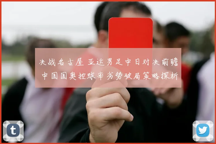 决战名古屋 亚运男足中日对决前瞻 中国国奥控球率劣势破局策略探析