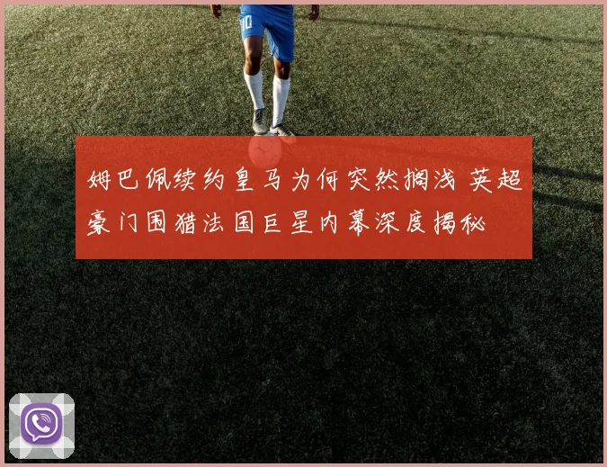 姆巴佩续约皇马为何突然搁浅 英超豪门围猎法国巨星内幕深度揭秘